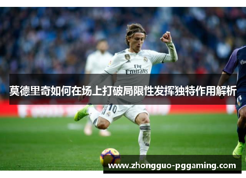 莫德里奇如何在场上打破局限性发挥独特作用解析