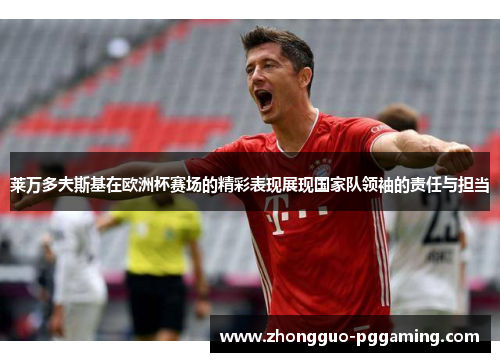 莱万多夫斯基在欧洲杯赛场的精彩表现展现国家队领袖的责任与担当
