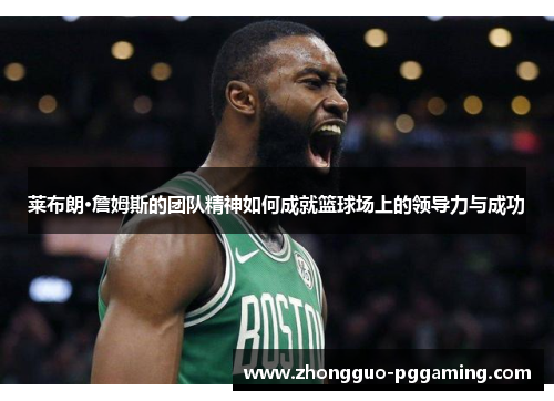 莱布朗·詹姆斯的团队精神如何成就篮球场上的领导力与成功
