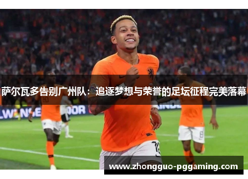 萨尔瓦多告别广州队：追逐梦想与荣誉的足坛征程完美落幕