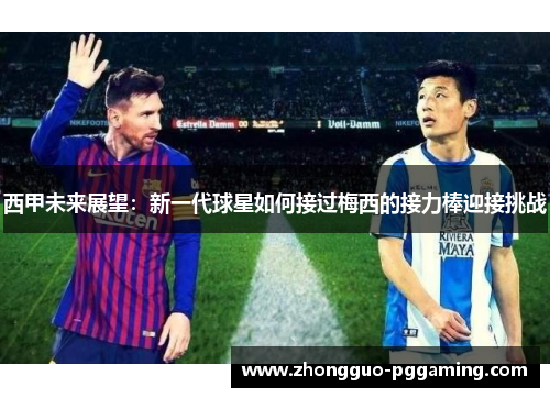 西甲未来展望：新一代球星如何接过梅西的接力棒迎接挑战