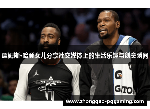 詹姆斯·哈登女儿分享社交媒体上的生活乐趣与创意瞬间