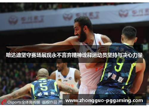 哈达迪坚守赛场展现永不言弃精神诠释运动员坚持与决心力量