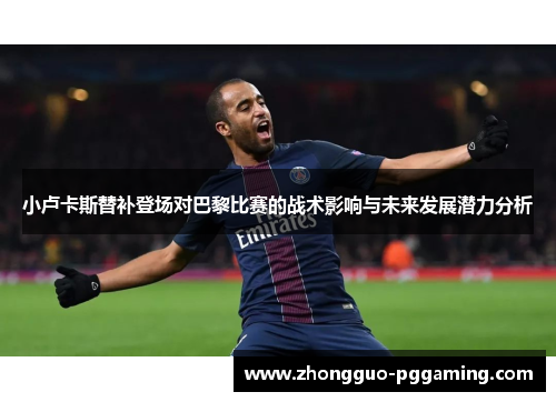 小卢卡斯替补登场对巴黎比赛的战术影响与未来发展潜力分析