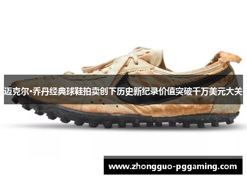 迈克尔·乔丹经典球鞋拍卖创下历史新纪录价值突破千万美元大关