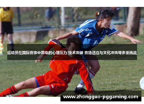 运动员在国际赛事中面临的心理压力 技术突破 赛场适应与文化冲突等多重挑战