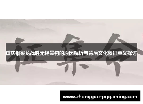 重庆铜梁龙战胜无锡吴钩的原因解析与背后文化象征意义探讨