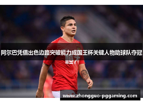 阿尔巴凭借出色边路突破能力成国王杯关键人物助球队夺冠