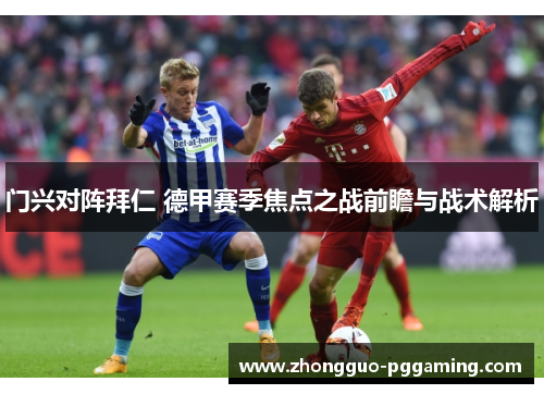 门兴对阵拜仁 德甲赛季焦点之战前瞻与战术解析