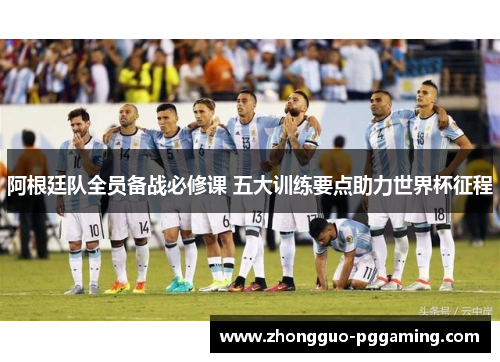阿根廷队全员备战必修课 五大训练要点助力世界杯征程