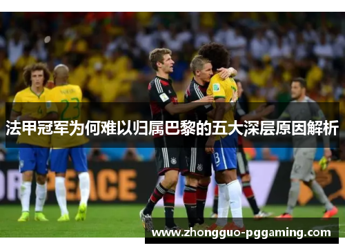 法甲冠军为何难以归属巴黎的五大深层原因解析
