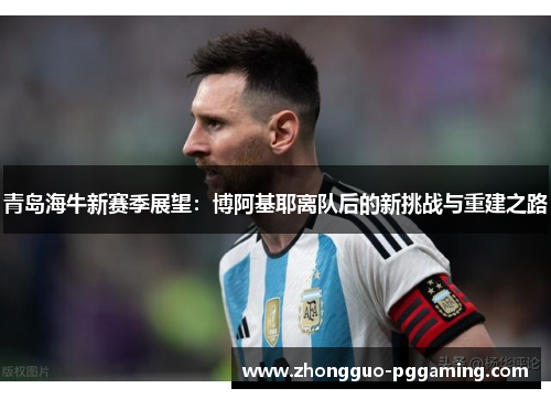 青岛海牛新赛季展望：博阿基耶离队后的新挑战与重建之路