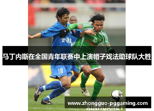 马丁内斯在全国青年联赛中上演帽子戏法助球队大胜