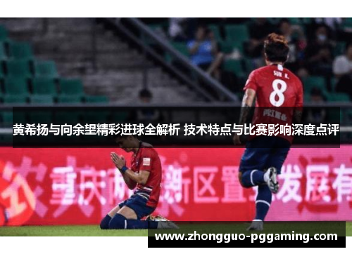 黄希扬与向余望精彩进球全解析 技术特点与比赛影响深度点评