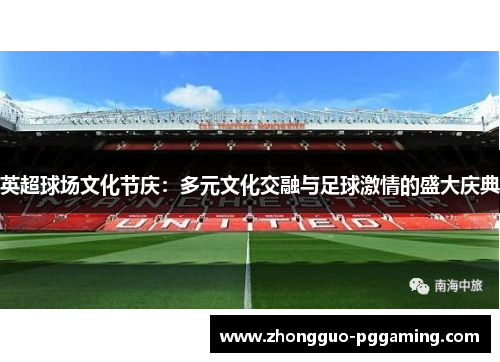 英超球场文化节庆：多元文化交融与足球激情的盛大庆典