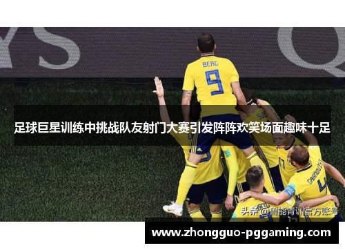 足球巨星训练中挑战队友射门大赛引发阵阵欢笑场面趣味十足