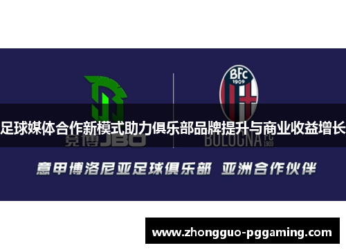 足球媒体合作新模式助力俱乐部品牌提升与商业收益增长