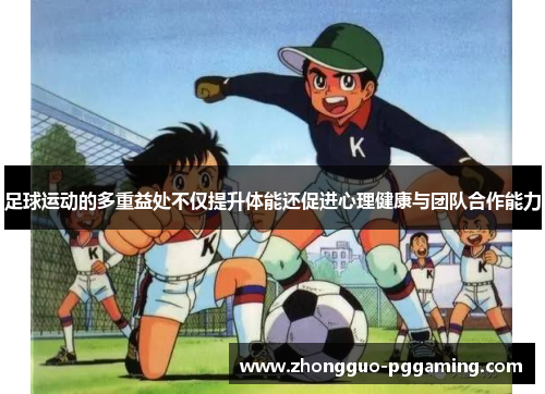 足球运动的多重益处不仅提升体能还促进心理健康与团队合作能力