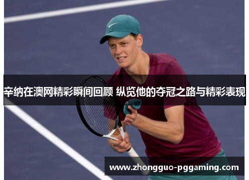 辛纳在澳网精彩瞬间回顾 纵览他的夺冠之路与精彩表现