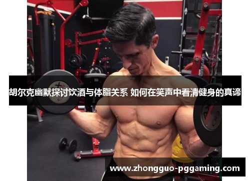 胡尔克幽默探讨饮酒与体脂关系 如何在笑声中看清健身的真谛