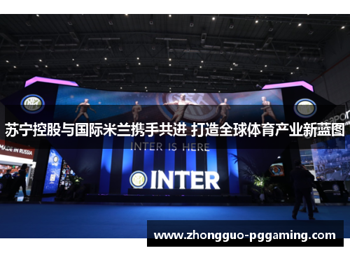 苏宁控股与国际米兰携手共进 打造全球体育产业新蓝图