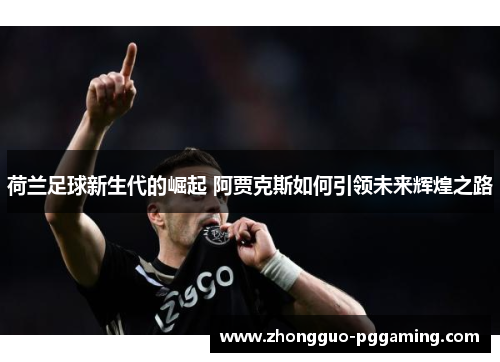 荷兰足球新生代的崛起 阿贾克斯如何引领未来辉煌之路