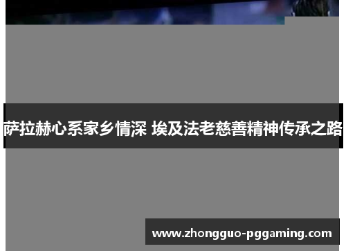 萨拉赫心系家乡情深 埃及法老慈善精神传承之路