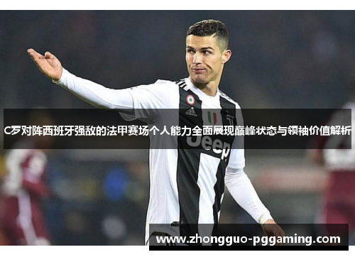 C罗对阵西班牙强敌的法甲赛场个人能力全面展现巅峰状态与领袖价值解析