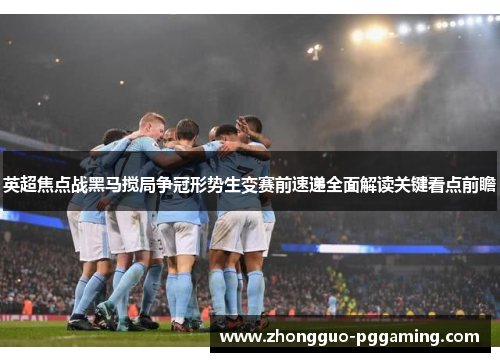 英超焦点战黑马搅局争冠形势生变赛前速递全面解读关键看点前瞻