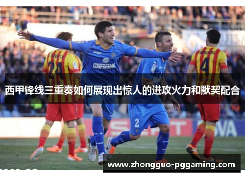 西甲锋线三重奏如何展现出惊人的进攻火力和默契配合