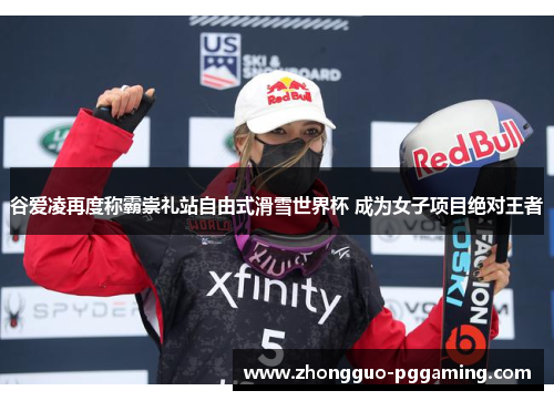 谷爱凌再度称霸崇礼站自由式滑雪世界杯 成为女子项目绝对王者