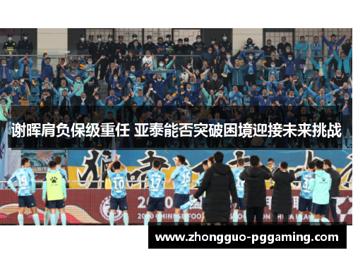 谢晖肩负保级重任 亚泰能否突破困境迎接未来挑战