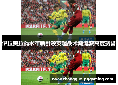 伊拉奥拉战术革新引领英超战术潮流获高度赞誉