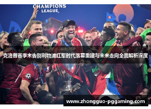 克洛普赛季末告别利物浦红军时代落幕重建与未来走向全面解析深度