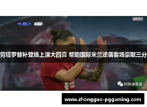 劳塔罗替补登场上演大四喜 帮助国际米兰逆袭客场豪取三分