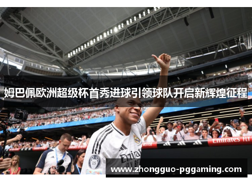 姆巴佩欧洲超级杯首秀进球引领球队开启新辉煌征程