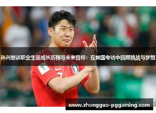 孙兴慜谈职业生涯成长历程与未来目标：在韩国专访中回顾挑战与梦想