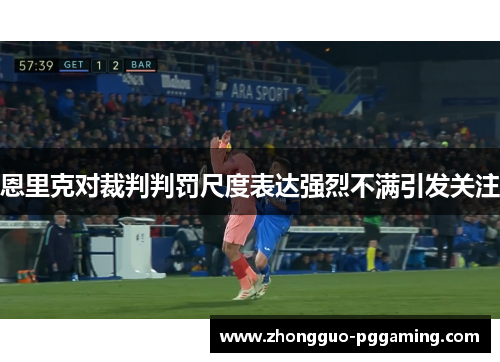 恩里克对裁判判罚尺度表达强烈不满引发关注