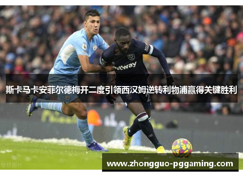 斯卡马卡安菲尔德梅开二度引领西汉姆逆转利物浦赢得关键胜利