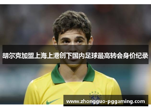 胡尔克加盟上海上港创下国内足球最高转会身价纪录