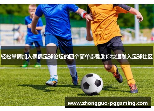轻松掌握加入偶偶足球论坛的四个简单步骤助你快速融入足球社区