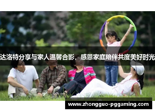 达洛特分享与家人温馨合影，感恩家庭陪伴共度美好时光