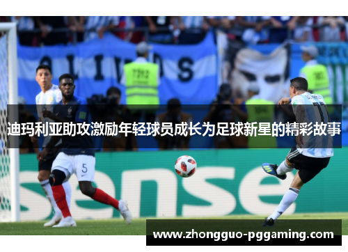 迪玛利亚助攻激励年轻球员成长为足球新星的精彩故事