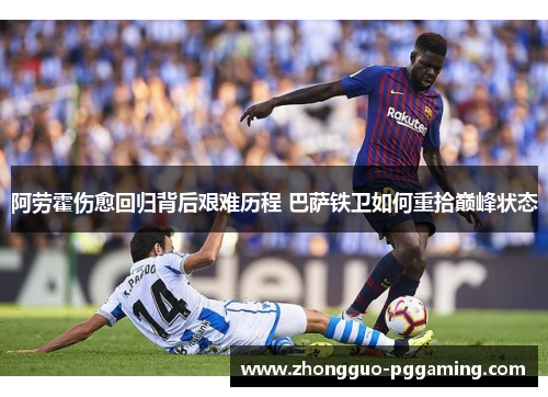阿劳霍伤愈回归背后艰难历程 巴萨铁卫如何重拾巅峰状态