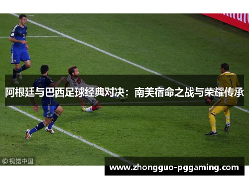 阿根廷与巴西足球经典对决：南美宿命之战与荣耀传承