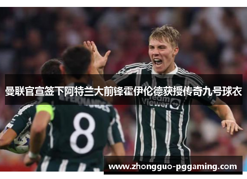 曼联官宣签下阿特兰大前锋霍伊伦德获授传奇九号球衣