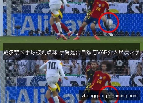 戴尔禁区手球被判点球 手臂是否自然与VAR介入尺度之争 戴尔禁区手球被判点球 手臂是否自然与VAR介入尺度之争